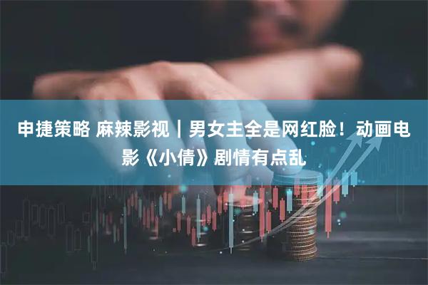 申捷策略 麻辣影视｜男女主全是网红脸！动画电影《小倩》剧情有点乱