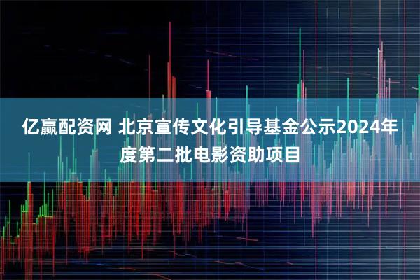 亿赢配资网 北京宣传文化引导基金公示2024年度第二批电影资助项目