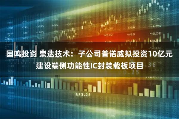 国鸣投资 崇达技术：子公司普诺威拟投资10亿元建设端侧功能性IC封装载板项目