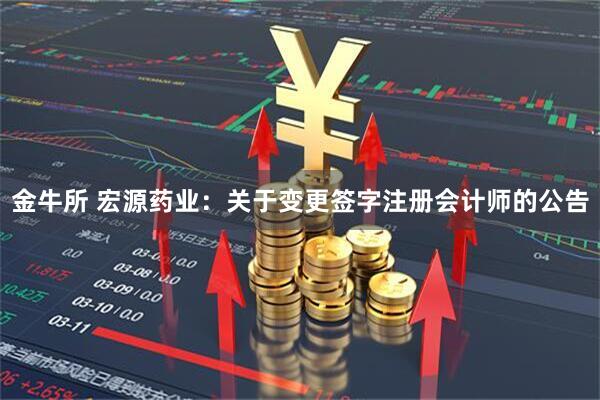 金牛所 宏源药业：关于变更签字注册会计师的公告
