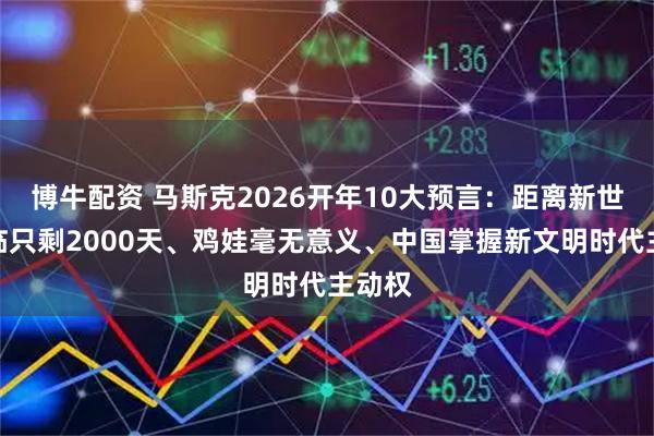 博牛配资 马斯克2026开年10大预言：距离新世界来临只剩2000天、鸡娃毫无意义、中国掌握新文明时代主动权