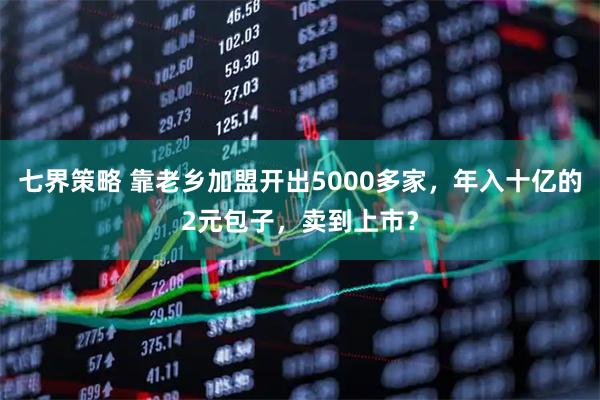 七界策略 靠老乡加盟开出5000多家，年入十亿的2元包子，卖到上市？