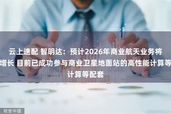 云上速配 智明达：预计2026年商业航天业务将高速增长 目前已成功参与商业卫星地面站的高性能计算等配套