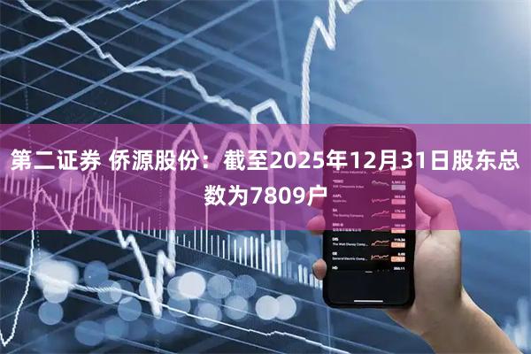 第二证券 侨源股份：截至2025年12月31日股东总数为7809户