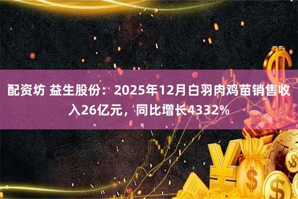 配资坊 益生股份：2025年12月白羽肉鸡苗销售收入26亿元，同比增长4332%