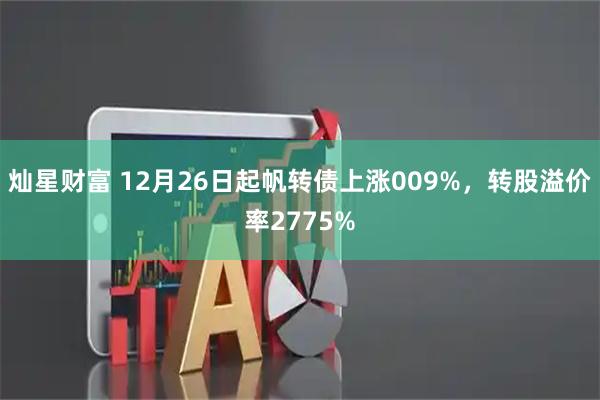 灿星财富 12月26日起帆转债上涨009%，转股溢价率2775%