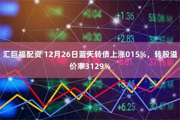 汇巨福配资 12月26日蓝天转债上涨015%，转股溢价率3129%