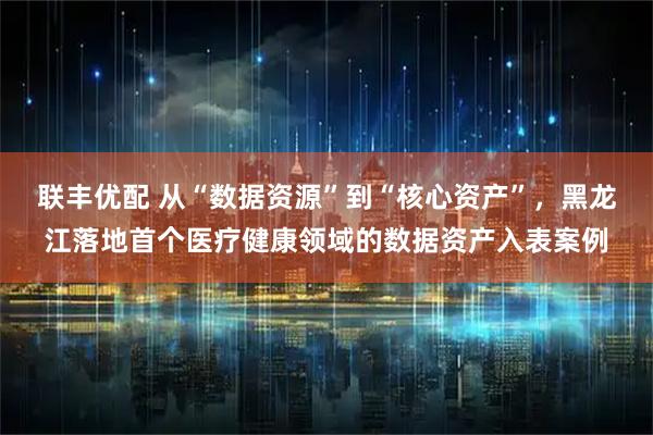 联丰优配 从“数据资源”到“核心资产”，黑龙江落地首个医疗健康领域的数据资产入表案例