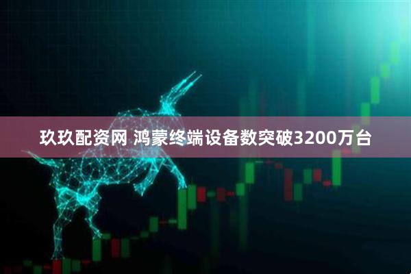 玖玖配资网 鸿蒙终端设备数突破3200万台
