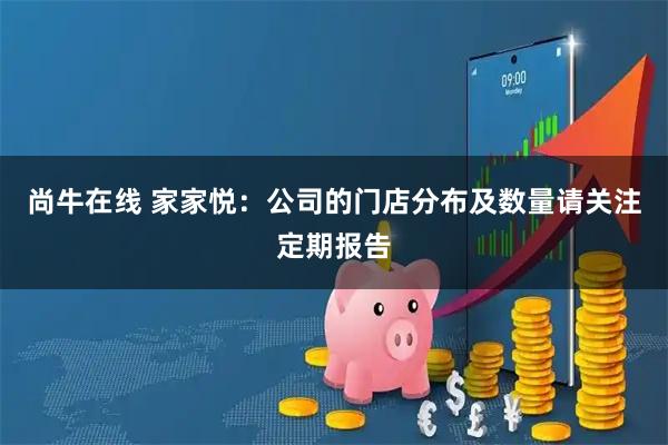 尚牛在线 家家悦：公司的门店分布及数量请关注定期报告