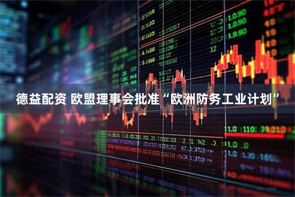 德益配资 欧盟理事会批准“欧洲防务工业计划”