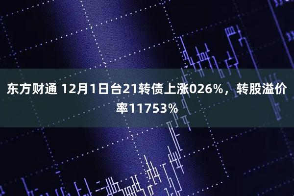 东方财通 12月1日台21转债上涨026%，转股溢价率11753%