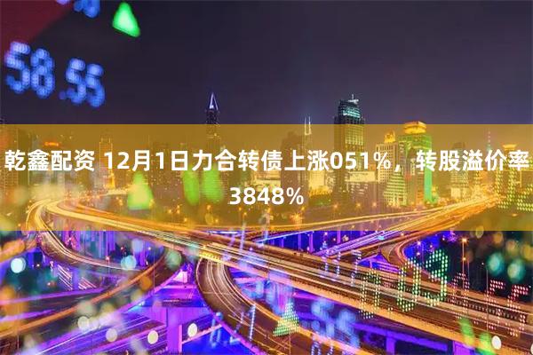 乾鑫配资 12月1日力合转债上涨051%，转股溢价率3848%