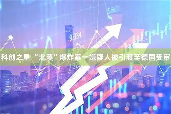 科创之星 “北溪”爆炸案一嫌疑人被引渡至德国受审