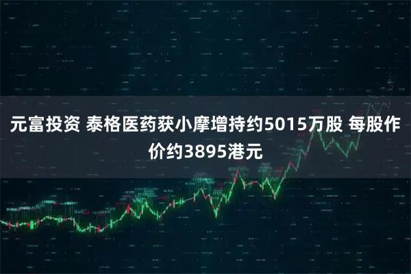 元富投资 泰格医药获小摩增持约5015万股 每股作价约3895港元