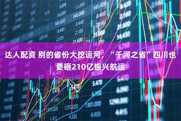 达人配资 别的省份大挖运河，“千河之省”四川也要砸210亿振兴航运