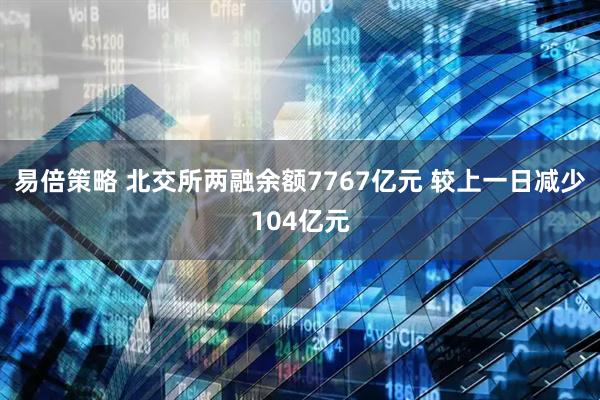 易倍策略 北交所两融余额7767亿元 较上一日减少104亿元