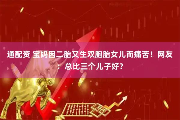 通配资 宝妈因二胎又生双胞胎女儿而痛苦！网友：总比三个儿子好？