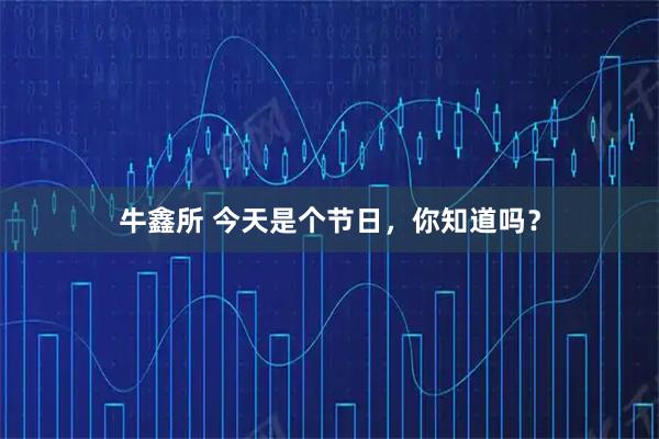 牛鑫所 今天是个节日，你知道吗？