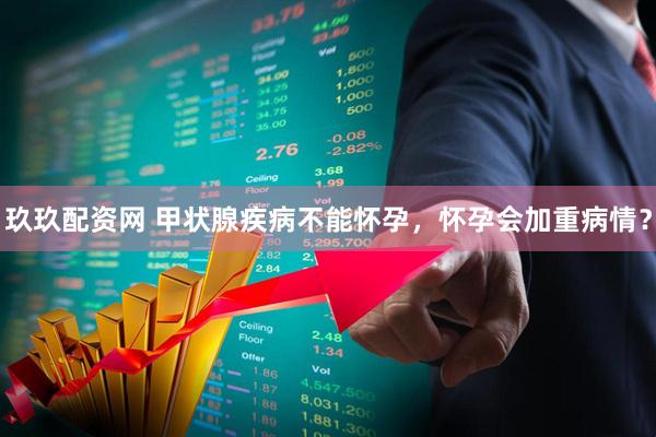 玖玖配资网 甲状腺疾病不能怀孕，怀孕会加重病情？