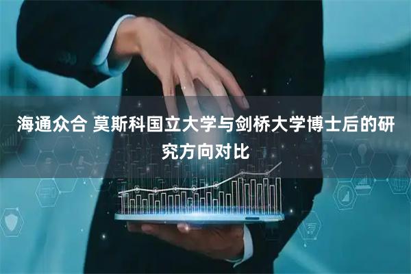 海通众合 莫斯科国立大学与剑桥大学博士后的研究方向对比