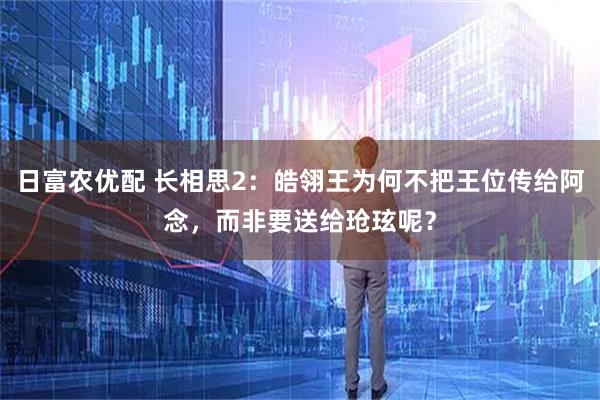 日富农优配 长相思2：皓翎王为何不把王位传给阿念，而非要送给玱玹呢？