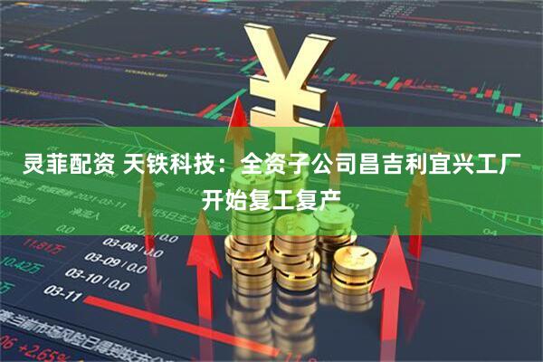 灵菲配资 天铁科技：全资子公司昌吉利宜兴工厂开始复工复产