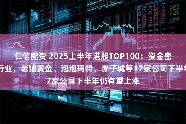 仁信配资 2025上半年港股TOP100：资金密集流入10个行业，老铺黄金、泡泡玛特、赤子城等17家公司下半年仍有望上涨